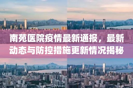 南苑医院疫情最新通报，最新动态与防控措施更新情况揭秘