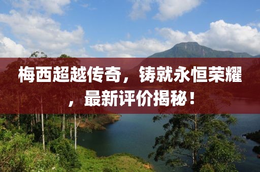 梅西超越传奇，铸就永恒荣耀，最新评价揭秘！