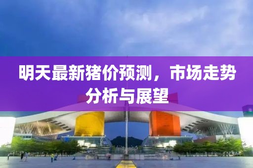 明天最新猪价预测，市场走势分析与展望
