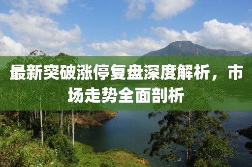 最新突破涨停复盘深度解析，市场走势全面剖析