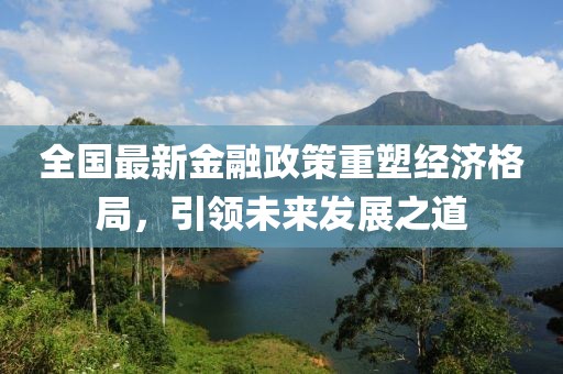全国最新金融政策重塑经济格局，引领未来发展之道