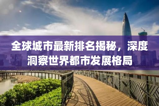 全球城市最新排名揭秘，深度洞察世界都市发展格局