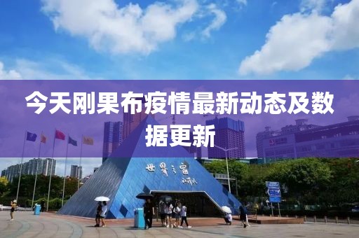 今天刚果布疫情最新动态及数据更新