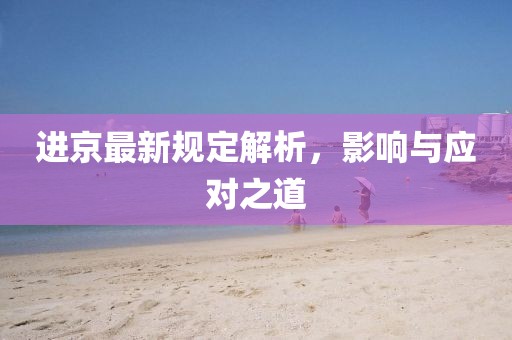 进京最新规定解析，影响与应对之道
