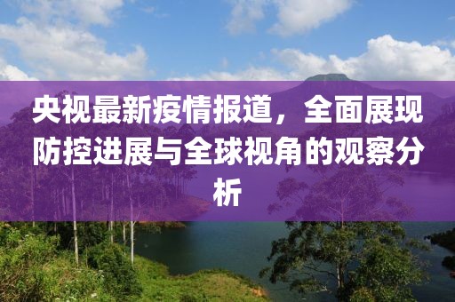 央视最新疫情报道，全面展现防控进展与全球视角的观察分析