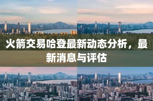 火箭交易哈登最新动态分析，最新消息与评估