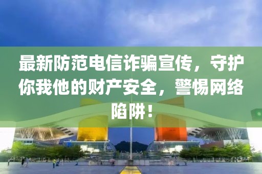 最新防范电信诈骗宣传，守护你我他的财产安全，警惕网络陷阱！