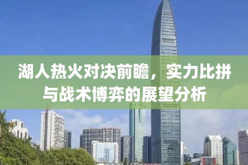 湖人热火对决前瞻，实力比拼与战术博弈的展望分析