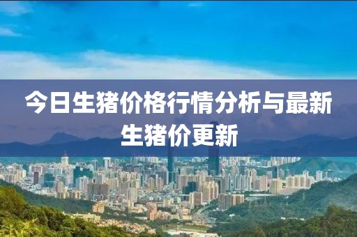 今日生猪价格行情分析与最新生猪价更新