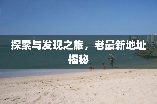 探索与发现之旅，老最新地址揭秘