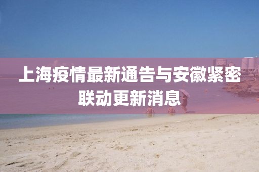 上海疫情最新通告与安徽紧密联动更新消息