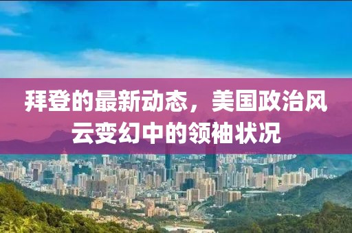 拜登的最新动态，美国政治风云变幻中的领袖状况
