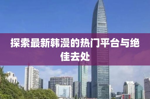 探索最新韩漫的热门平台与绝佳去处