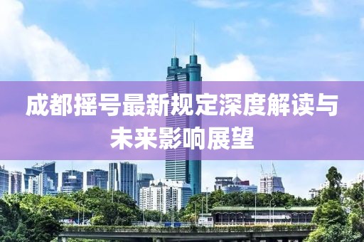 成都摇号最新规定深度解读与未来影响展望