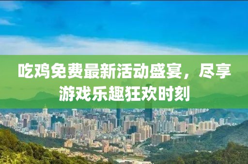 吃鸡免费最新活动盛宴，尽享游戏乐趣狂欢时刻