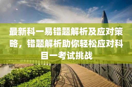最新科一易错题解析及应对策略，错题解析助你轻松应对科目一考试挑战