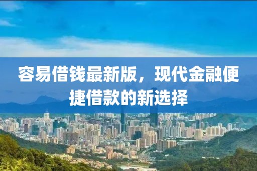 容易借钱最新版，现代金融便捷借款的新选择