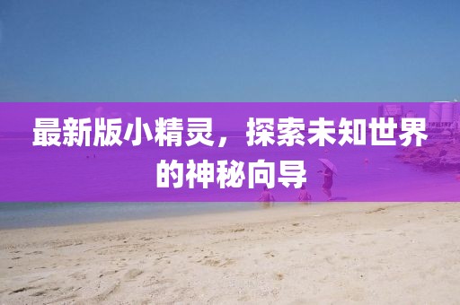 最新版小精灵，探索未知世界的神秘向导