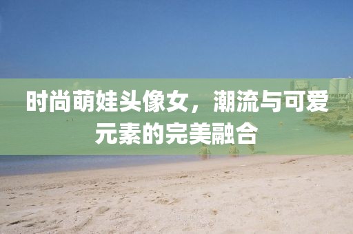 时尚萌娃头像女，潮流与可爱元素的完美融合
