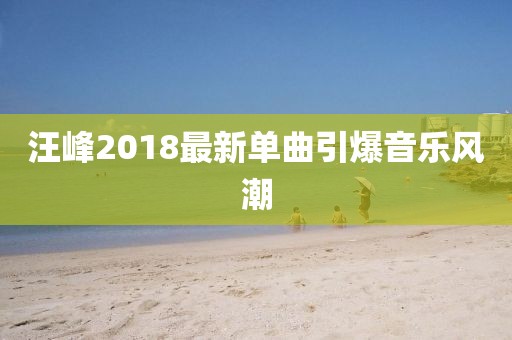 汪峰2018最新单曲引爆音乐风潮