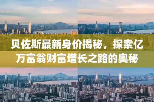 贝佐斯最新身价揭秘，探索亿万富翁财富增长之路的奥秘