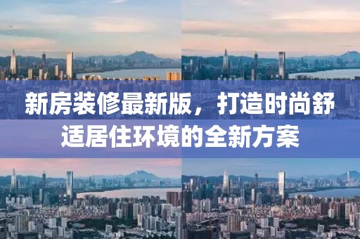 新房装修最新版，打造时尚舒适居住环境的全新方案
