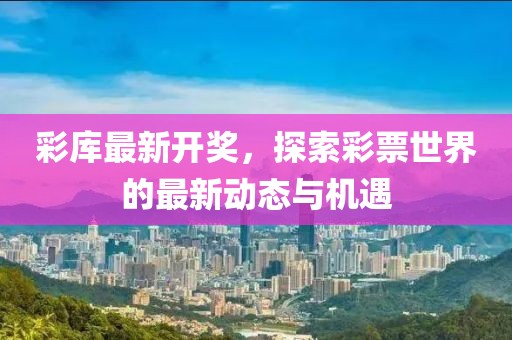 彩库最新开奖，探索彩票世界的最新动态与机遇