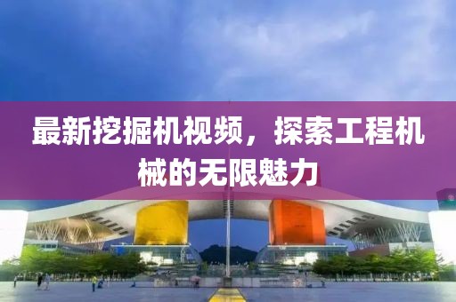 最新挖掘机视频，探索工程机械的无限魅力