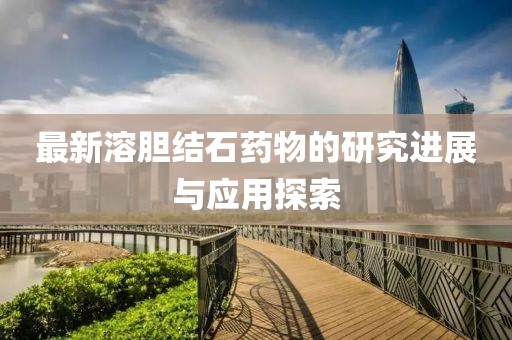 最新溶胆结石药物的研究进展与应用探索