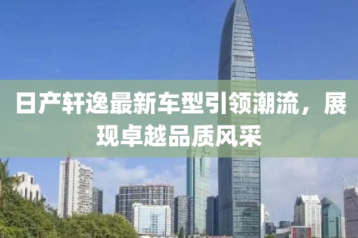 日产轩逸最新车型引领潮流，展现卓越品质风采