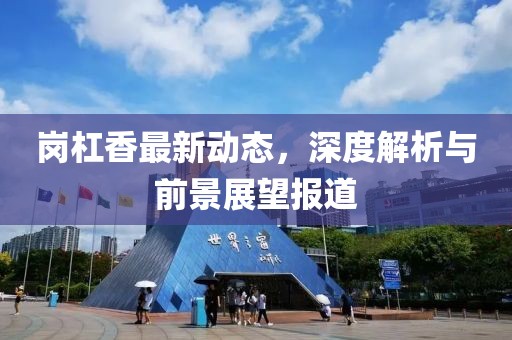 岗杠香最新动态，深度解析与前景展望报道
