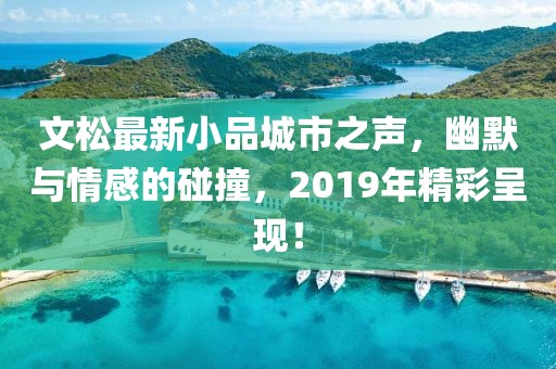 文松最新小品城市之声，幽默与情感的碰撞，2019年精彩呈现！