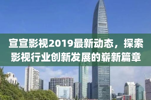 宣宣影视2019最新动态，探索影视行业创新发展的崭新篇章