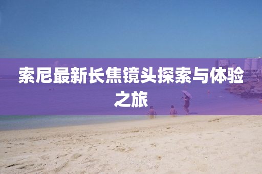 索尼最新长焦镜头探索与体验之旅