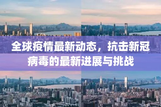 全球疫情最新动态，抗击新冠病毒的最新进展与挑战