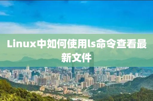 Linux中如何使用ls命令查看最新文件