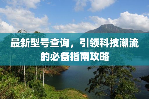 最新型号查询，引领科技潮流的必备指南攻略