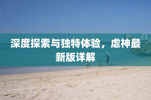深度探索与独特体验，虐神最新版详解