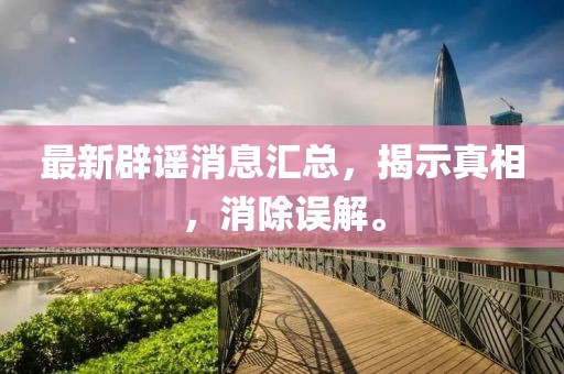 最新辟谣消息汇总，揭示真相，消除误解。