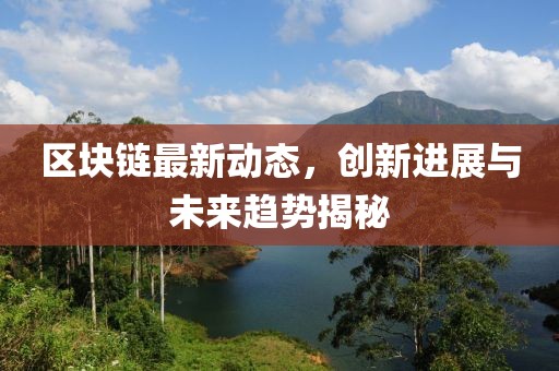 区块链最新动态，创新进展与未来趋势揭秘