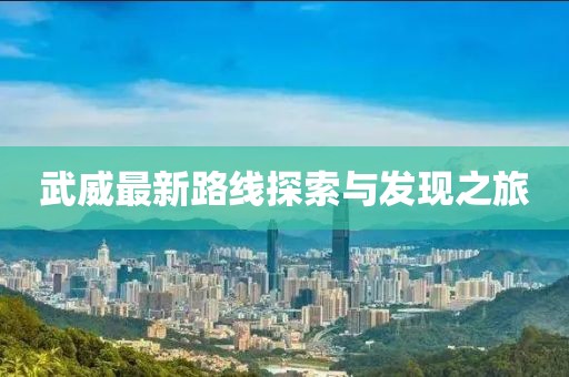武威最新路线探索与发现之旅