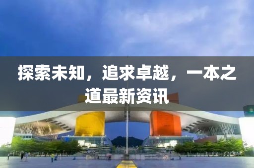 探索未知，追求卓越，一本之道最新资讯