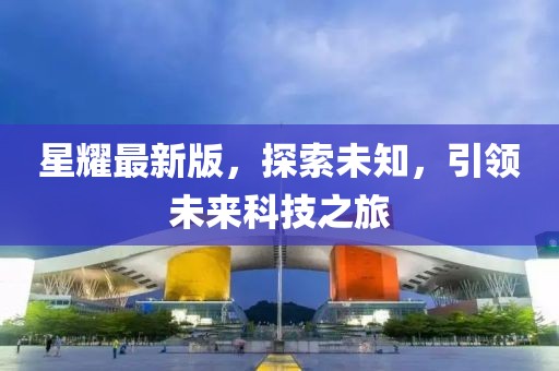 星耀最新版，探索未知，引领未来科技之旅