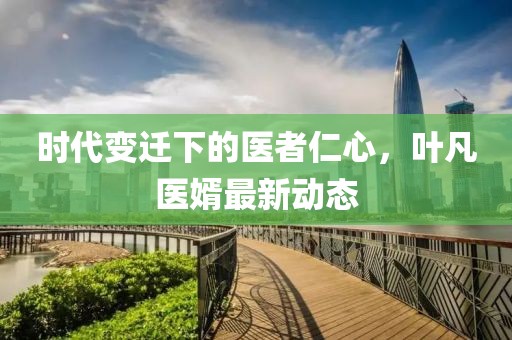 时代变迁下的医者仁心，叶凡医婿最新动态