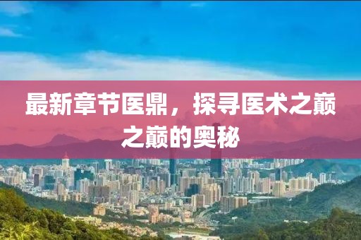 最新章节医鼎，探寻医术之巅之巅的奥秘
