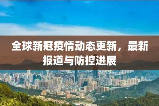 全球新冠疫情动态更新，最新报道与防控进展