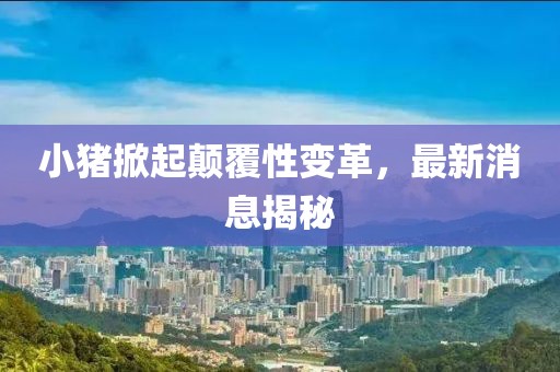 小猪掀起颠覆性变革，最新消息揭秘