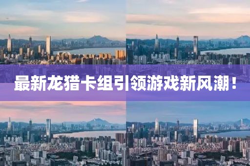 最新龙猎卡组引领游戏新风潮！