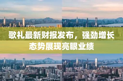 歌礼最新财报发布，强劲增长态势展现亮眼业绩
