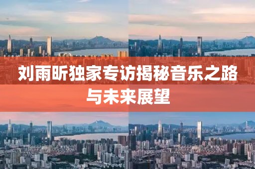 刘雨昕独家专访揭秘音乐之路与未来展望